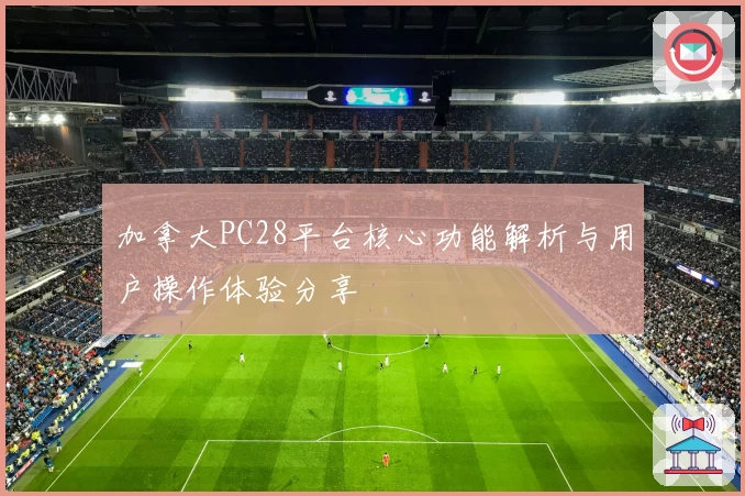 加拿大PC28平台核心功能解析与用户操作体验分享