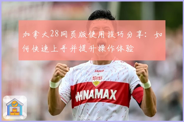 加拿大28网页版使用技巧分享：如何快速上手并提升操作体验