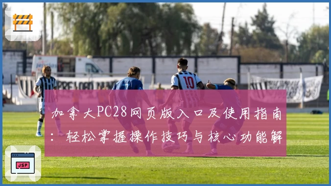 加拿大PC28网页版入口及使用指南：轻松掌握操作技巧与核心功能解析