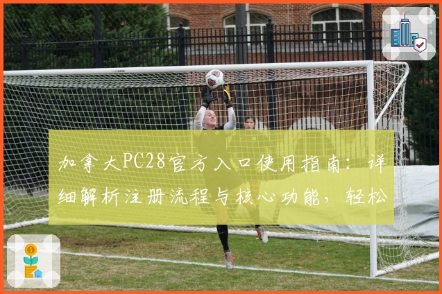 加拿大PC28官方入口使用指南：详细解析注册流程与核心功能，轻松开启全新体验