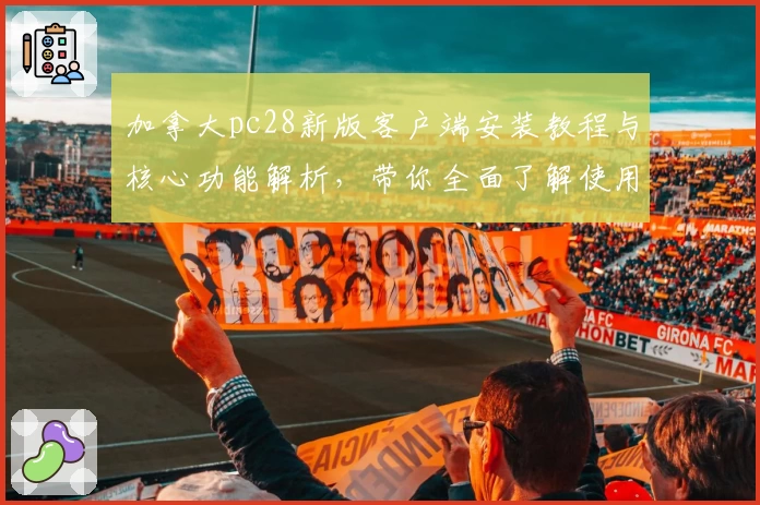 加拿大pc28新版客户端安装教程与核心功能解析，带你全面了解使用技巧与便捷操作方式