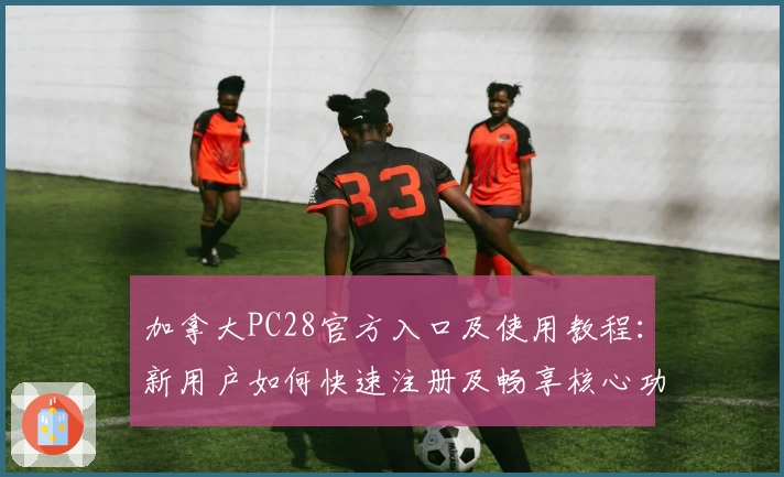 加拿大PC28官方入口及使用教程：新用户如何快速注册及畅享核心功能
