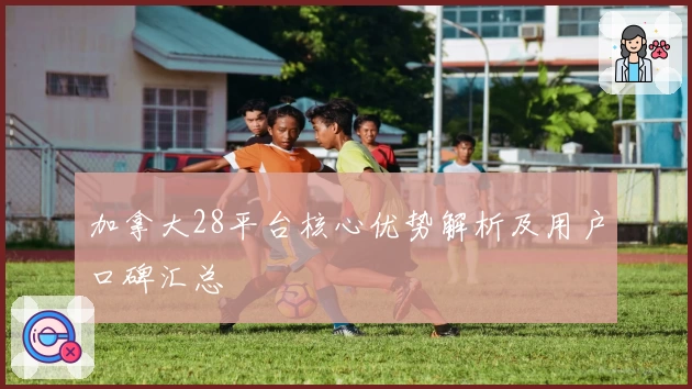 加拿大28平台核心优势解析及用户口碑汇总