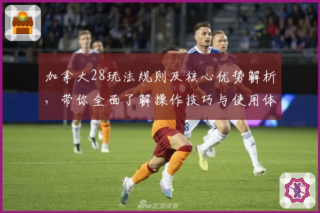 加拿大28玩法规则及核心优势解析，带你全面了解操作技巧与使用体验
