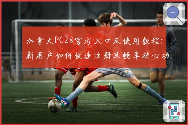 加拿大PC28官方入口及使用教程：新用户如何快速注册及畅享核心功能