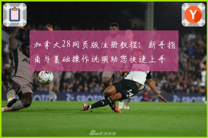 加拿大28网页版注册教程：新手指南与基础操作说明助您快速上手