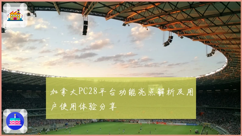 加拿大PC28平台功能亮点解析及用户使用体验分享