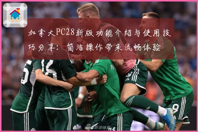 加拿大PC28新版功能介绍与使用技巧分享：简洁操作带来流畅体验