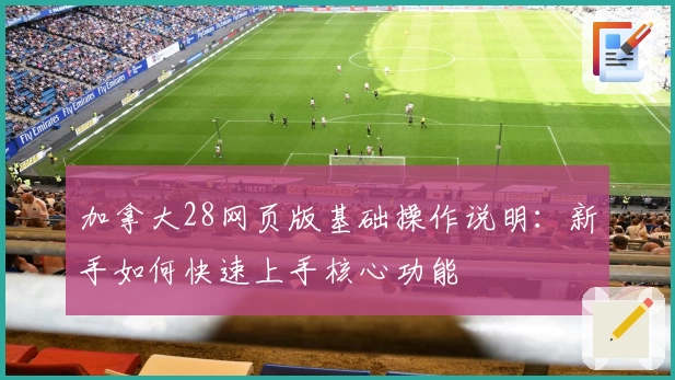 加拿大28网页版基础操作说明：新手如何快速上手核心功能