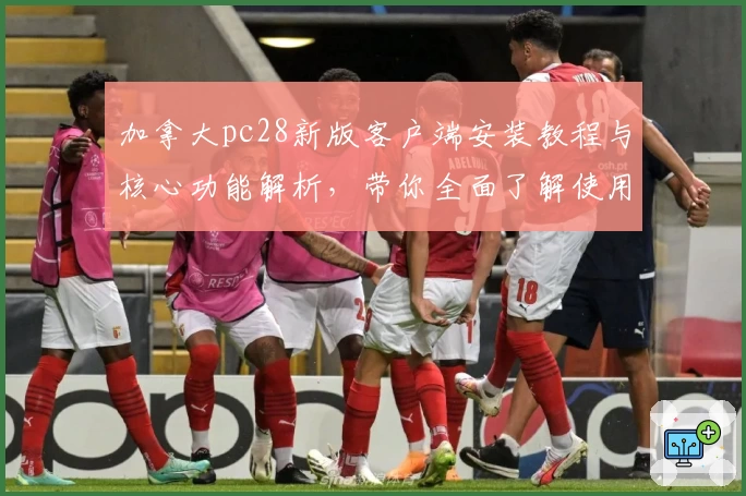 加拿大pc28新版客户端安装教程与核心功能解析，带你全面了解使用技巧与便捷操作方式