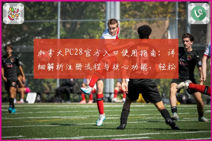 加拿大PC28官方入口使用指南：详细解析注册流程与核心功能，轻松开启全新体验