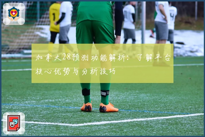 加拿大28预测功能解析：了解平台核心优势与分析技巧