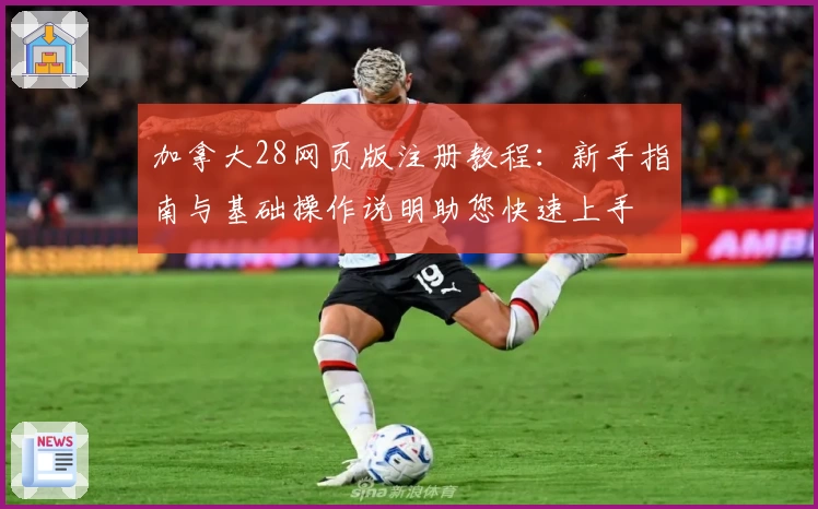 加拿大28网页版注册教程：新手指南与基础操作说明助您快速上手