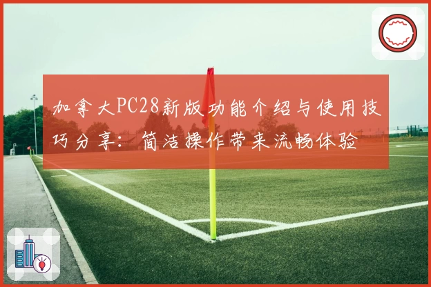 加拿大PC28新版功能介绍与使用技巧分享：简洁操作带来流畅体验