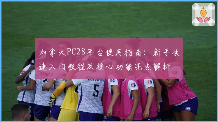加拿大PC28平台使用指南：新手快速入门教程及核心功能亮点解析