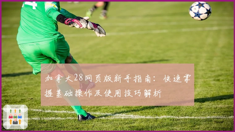 加拿大28网页版新手指南：快速掌握基础操作及使用技巧解析