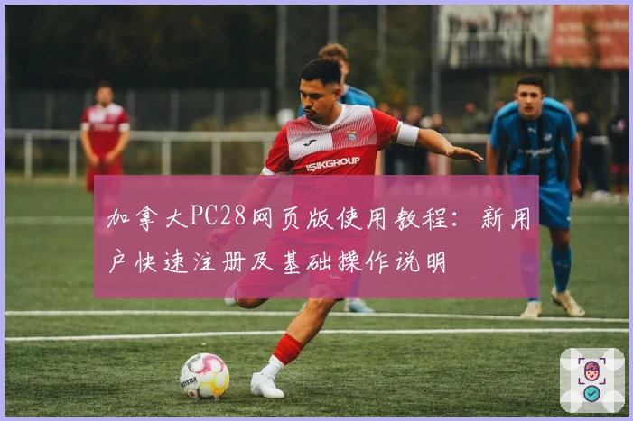 加拿大PC28网页版使用教程：新用户快速注册及基础操作说明
